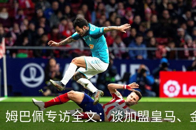 姆巴佩专访全文：谈加盟皇马、金球奖、世界杯、西甲争冠